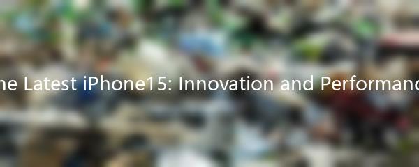 The Latest iPhone15: Innovation and Performance
