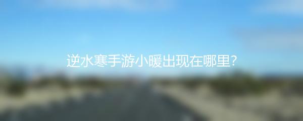 逆水寒手游小暖出现在哪里？