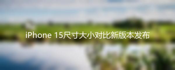 iPhone 15尺寸大小对比新版本发布