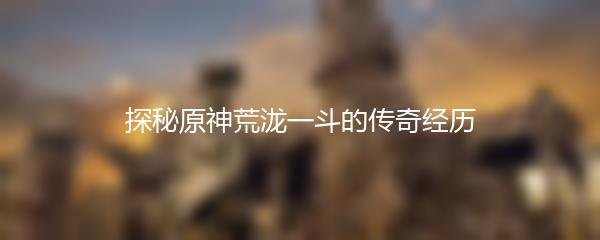 探秘原神荒泷一斗的传奇经历