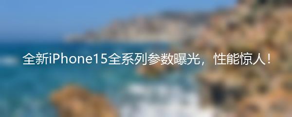 全新iPhone15全系列参数曝光，性能惊人！