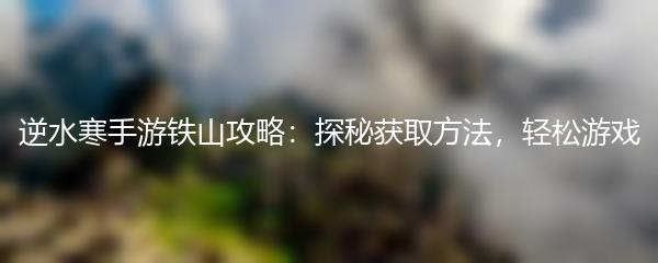 逆水寒手游铁山攻略：探秘获取方法，轻松游戏
