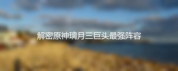 解密原神璃月三巨头最强阵容