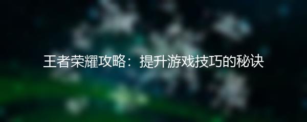 王者荣耀攻略：提升游戏技巧的秘诀