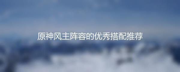 原神风主阵容的优秀搭配推荐