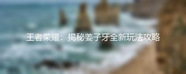 王者荣耀：揭秘姜子牙全新玩法攻略