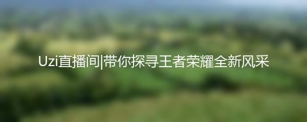Uzi直播间|带你探寻王者荣耀全新风采