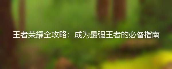 王者荣耀全攻略：成为最强王者的必备指南