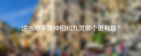 逆水寒手游神相和九灵哪个更有趣？
