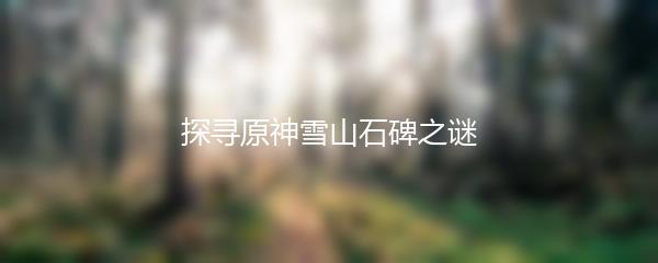 探寻原神雪山石碑之谜