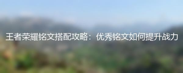 王者荣耀铭文搭配攻略：优秀铭文如何提升战力