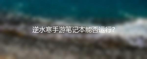 逆水寒手游笔记本能否运行？