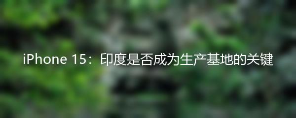 iPhone 15：印度是否成为生产基地的关键