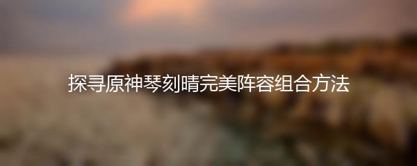 探寻原神琴刻晴完美阵容组合方法