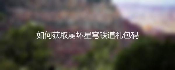 如何获取崩坏星穹铁道礼包码