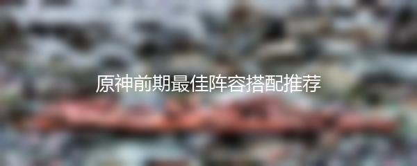 原神前期最佳阵容搭配推荐