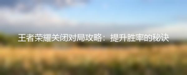 王者荣耀关闭对局攻略：提升胜率的秘诀