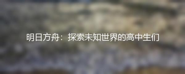 明日方舟：探索未知世界的高中生们