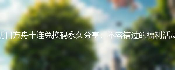明日方舟十连兑换码永久分享：不容错过的福利活动