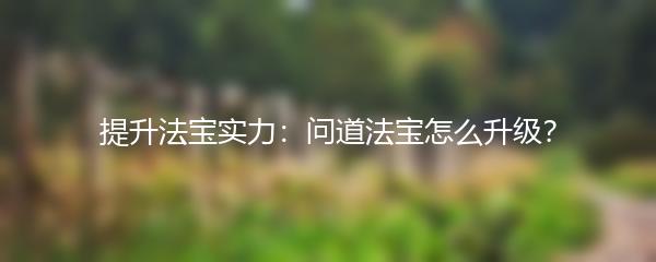 提升法宝实力：问道法宝怎么升级？