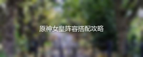 原神女皇阵容搭配攻略