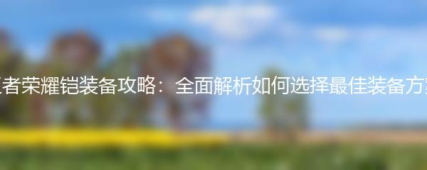 王者荣耀铠装备攻略：全面解析如何选择最佳装备方案