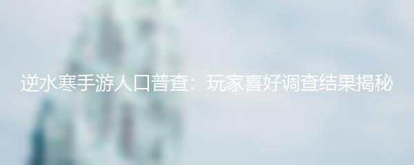 逆水寒手游人口普查：玩家喜好调查结果揭秘
