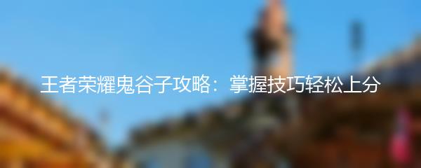 王者荣耀鬼谷子攻略：掌握技巧轻松上分