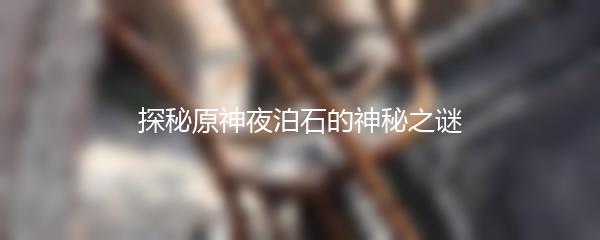 探秘原神夜泊石的神秘之谜