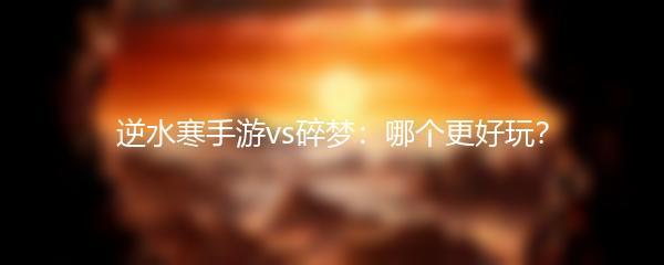 逆水寒手游vs碎梦：哪个更好玩？