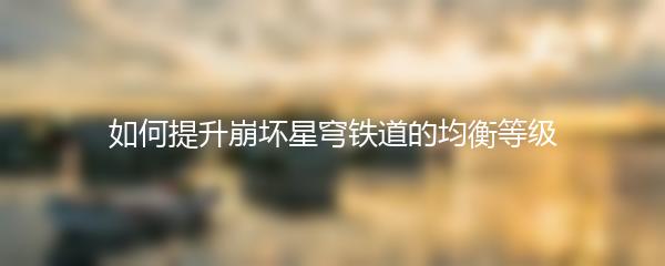 如何提升崩坏星穹铁道的均衡等级