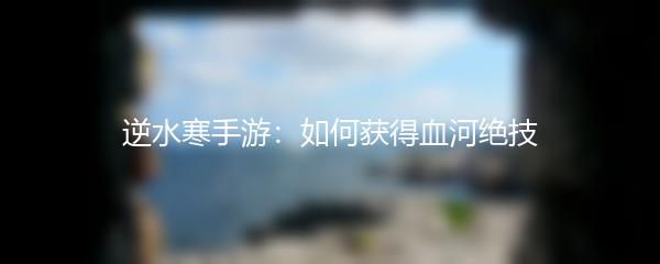 逆水寒手游：如何获得血河绝技
