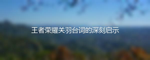 王者荣耀关羽台词的深刻启示