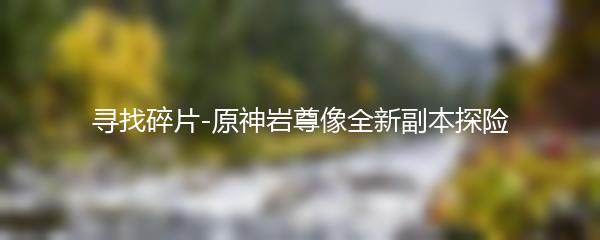 寻找碎片-原神岩尊像全新副本探险