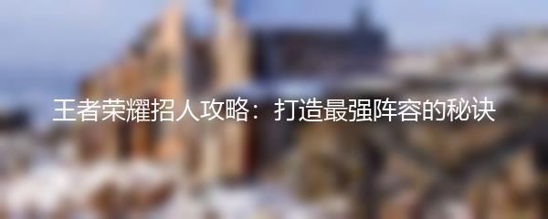 王者荣耀招人攻略：打造最强阵容的秘诀