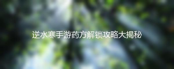 逆水寒手游药方解锁攻略大揭秘