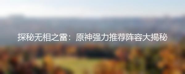 探秘无相之雷：原神强力推荐阵容大揭秘