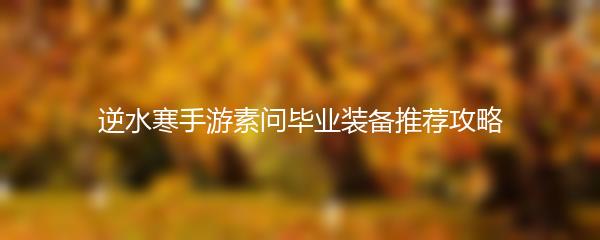 逆水寒手游素问毕业装备推荐攻略