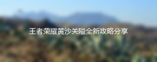 王者荣耀黄沙关隘全新攻略分享