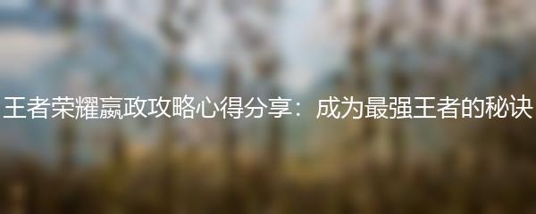 王者荣耀嬴政攻略心得分享：成为最强王者的秘诀