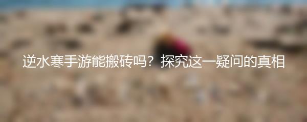 逆水寒手游能搬砖吗？探究这一疑问的真相