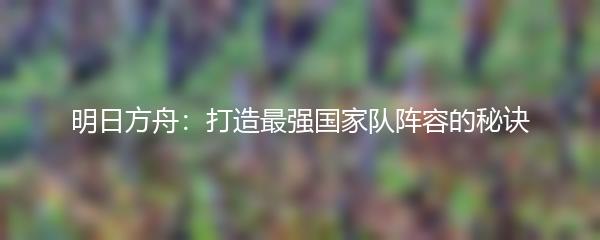 明日方舟：打造最强国家队阵容的秘诀