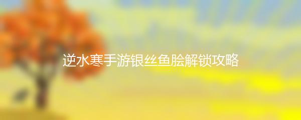 逆水寒手游银丝鱼脍解锁攻略