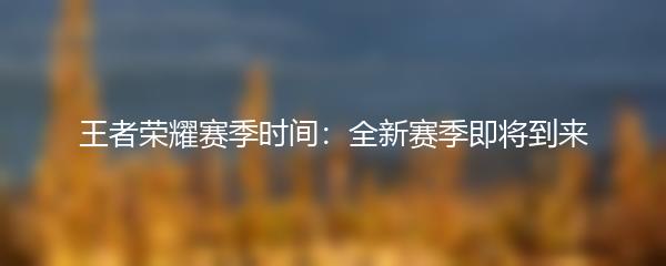 王者荣耀赛季时间：全新赛季即将到来