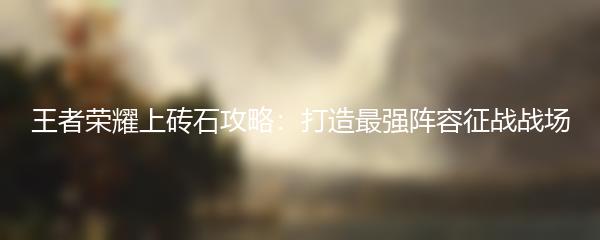 王者荣耀上砖石攻略：打造最强阵容征战战场