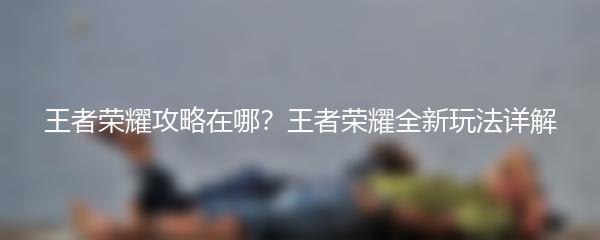 王者荣耀攻略在哪？王者荣耀全新玩法详解