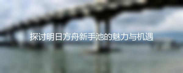 探讨明日方舟新手池的魅力与机遇