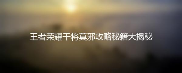 王者荣耀干将莫邪攻略秘籍大揭秘