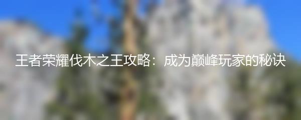 王者荣耀伐木之王攻略：成为巅峰玩家的秘诀