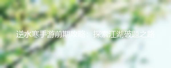 逆水寒手游前期攻略：探索江湖破题之路